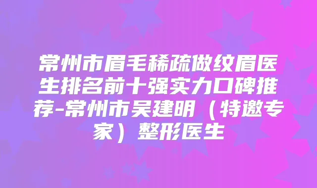 常州市眉毛稀疏做纹眉医生排名前十强实力口碑推荐-常州市吴建明（特邀专家）整形医生