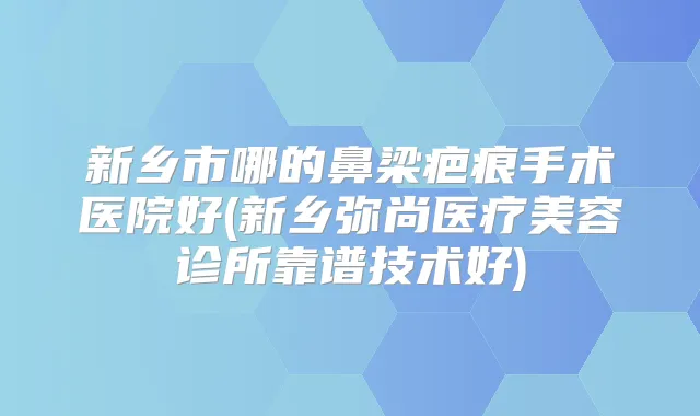 新乡市哪的鼻梁疤痕手术医院好(新乡弥尚医疗美容诊所靠谱技术好)