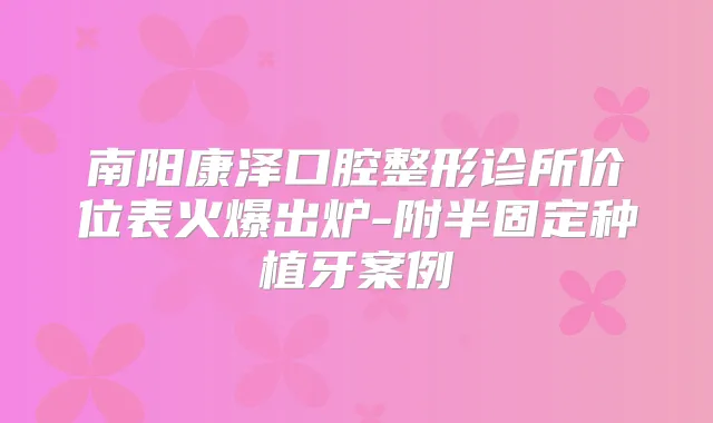 南阳康泽口腔整形诊所价位表火爆出炉-附半固定种植牙案例