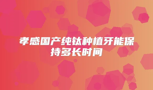 孝感国产纯钛种植牙能保持多长时间