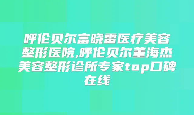 呼伦贝尔富晓雷医疗美容整形医院,呼伦贝尔董海杰美容整形诊所专家top口碑在线