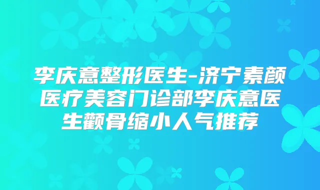 李庆意整形医生-济宁素颜医疗美容门诊部李庆意医生颧骨缩小人气推荐