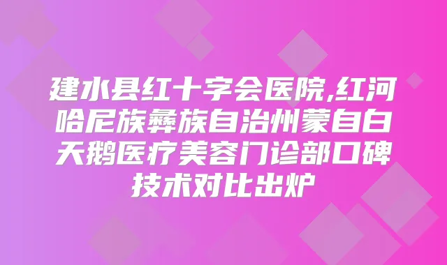 建水县红十字会医院,红河哈尼族彝族自治州蒙自白天鹅医疗美容门诊部口碑技术对比出炉