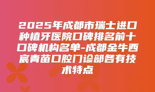 2025年成都市瑞士进口种植牙医院口碑排名前十口碑机构名单-成都金牛西宸青苗口腔门诊部各有技术特点