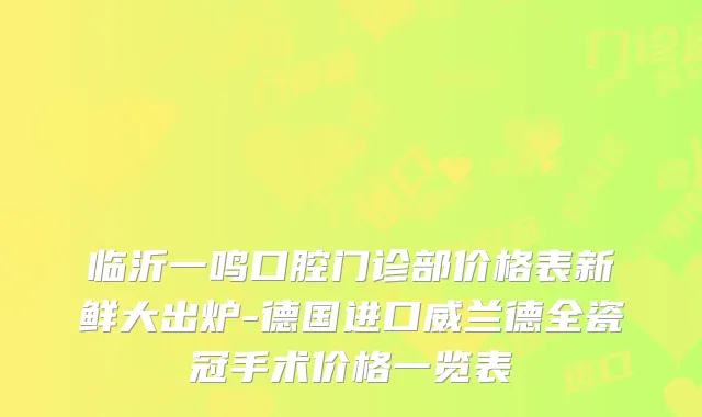 临沂一鸣口腔门诊部价格表新鲜大出炉-德国进口威兰德全瓷冠手术价格一览表