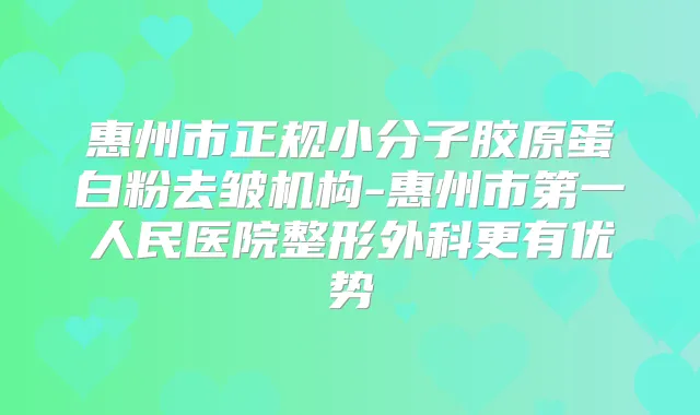 惠州市正规小分子胶原蛋白粉去皱机构-惠州市第一人民医院整形外科更有优势