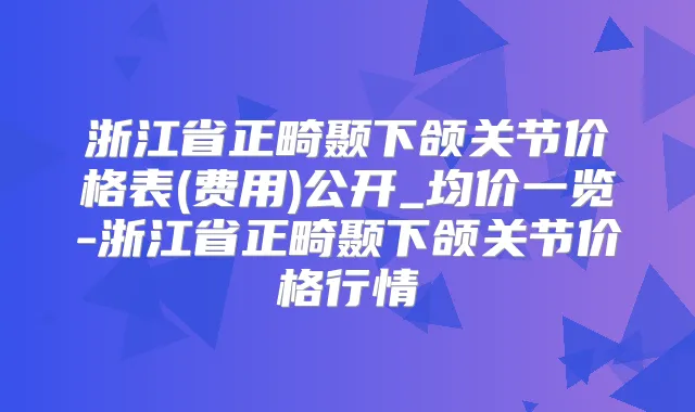 浙江省正畸颞下颌关节价格表(费用)公开_均价一览-浙江省正畸颞下颌关节价格行情