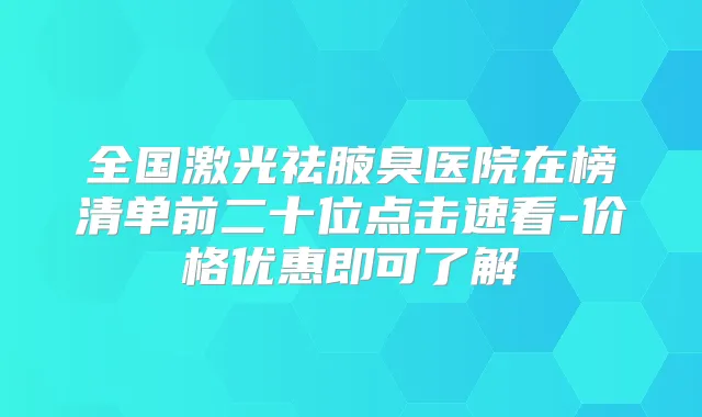 全国激光祛腋臭医院在榜清单前二十位点击速看-价格优惠即可了解