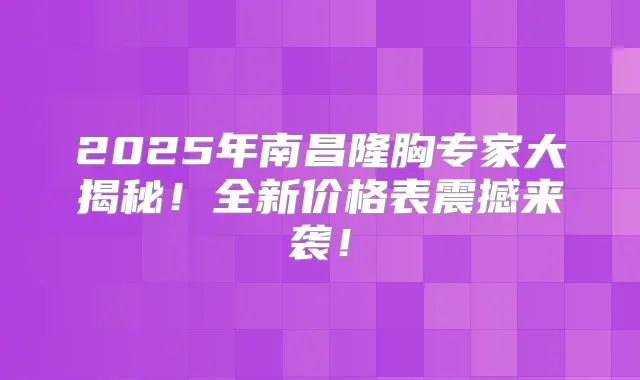 2025年南昌隆胸专家大揭秘!全新价格表震撼来袭!