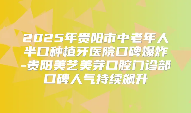 2025年贵阳市中老年人半口种植牙医院口碑爆炸-贵阳美艺美芽口腔门诊部口碑人气持续飙升