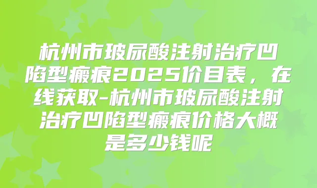 杭州市玻尿酸注射凹陷型瘢痕2025价目表,在线获取-杭州市玻尿酸注射凹陷型瘢痕价格大概是多少钱呢