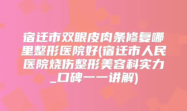 宿迁市双眼皮肉条修复哪里整形医院好(宿迁市人民医院烧伤整形美容科实力_口碑一一讲解)