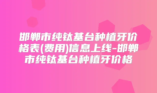 邯郸市纯钛基台种植牙价格表(费用)信息上线-邯郸市纯钛基台种植牙价格