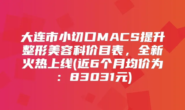 大连市小切口MACS提升整形美容科价目表,全新火热上线(近6个月均价为:83031元)
