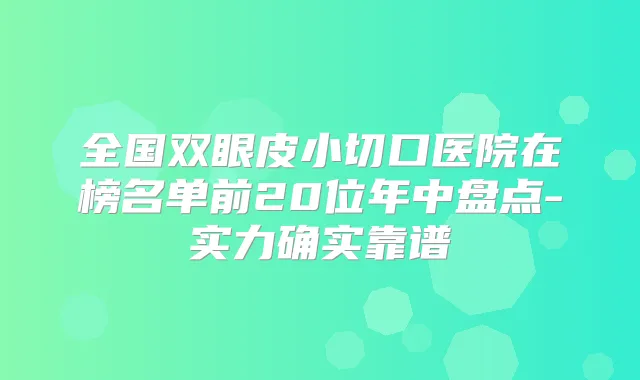 全国双眼皮小切口医院在榜名单前20位年中盘点-实力确实靠谱