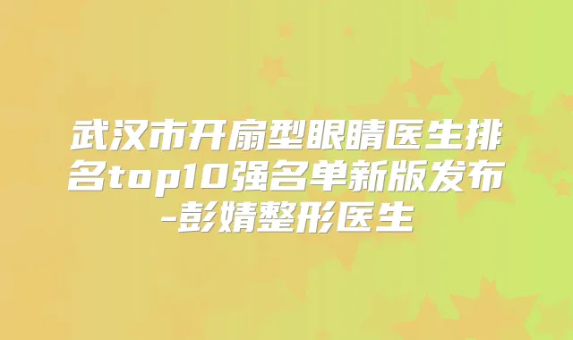 武汉市开扇型眼睛医生排名top10强名单新版发布-彭婧整形医生