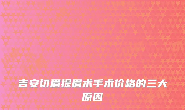 吉安切眉提眉术手术价格的三大原因