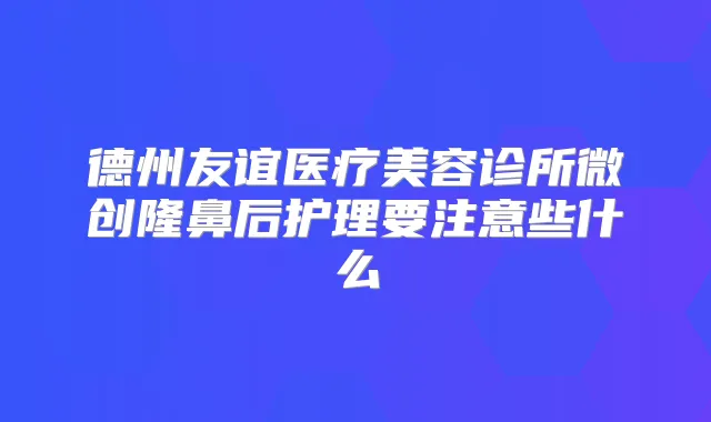 德州友谊医疗美容诊所微创隆鼻后护理要注意些什么