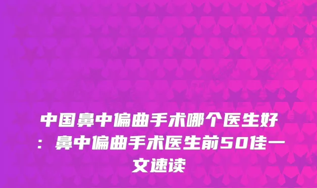 中国鼻中偏曲手术哪个医生好:鼻中偏曲手术医生前50佳一文速读