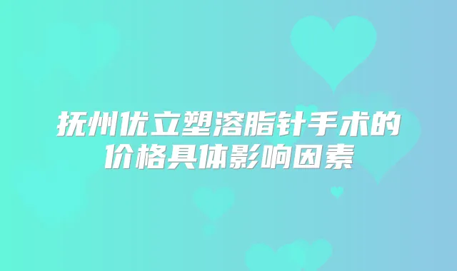 抚州优立塑溶脂针手术的价格具体影响因素