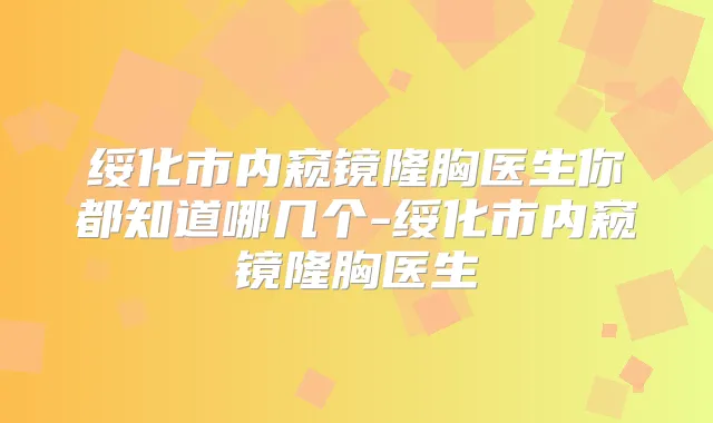 绥化市内窥镜隆胸医生你都知道哪几个-绥化市内窥镜隆胸医生
