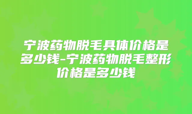 宁波药物脱毛具体价格是多少钱-宁波药物脱毛整形价格是多少钱