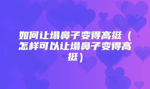 如何让塌鼻子变得高挺(怎样可以让塌鼻子变得高挺)