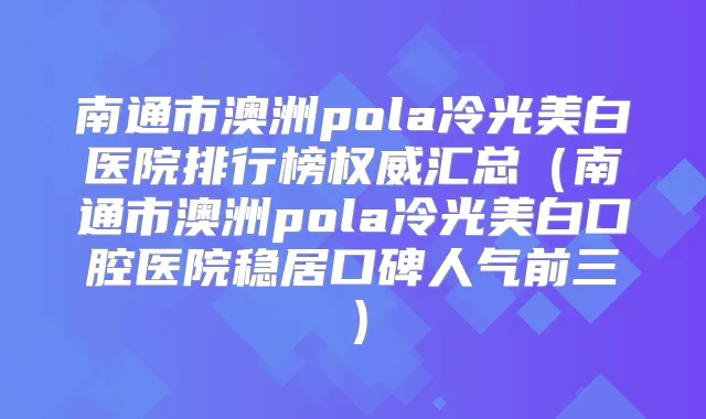 南通市澳洲pola冷光美白医院排行榜汇总（南通市澳洲pola冷光美白口腔医院稳居口碑人气前三）