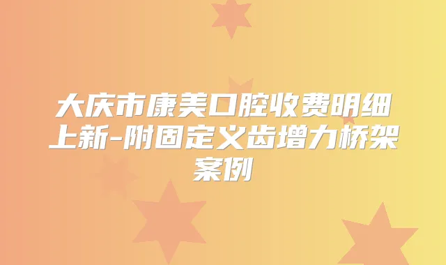 大庆市康美口腔收费明细上新-附固定义齿增力桥架案例