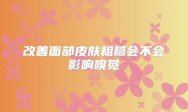 面部皮肤粗糙会不会影响嗅觉