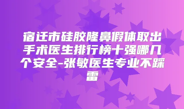 宿迁市硅胶隆鼻假体取出手术医生排行榜十强哪几个安全-张敏医生专业不踩雷