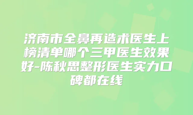 济南市全鼻再造术医生上榜清单哪个三甲医生效果好-陈秋思整形医生实力口碑都在线