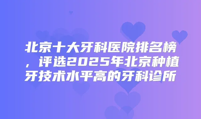 北京十大牙科医院排名榜,评选2025年北京种植牙技术水平高的牙科诊所