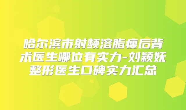 哈尔滨市射频溶脂瘦后背术医生哪位有实力-刘颖妩整形医生口碑实力汇总