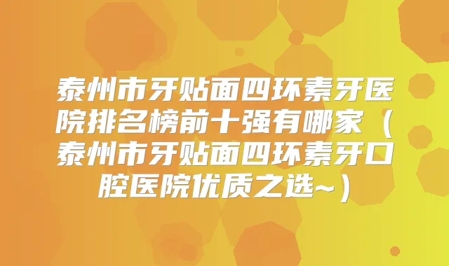 泰州市牙贴面四环素牙医院排名榜前十强有哪家(泰州市牙贴面四环素牙口腔医院优质之选~)