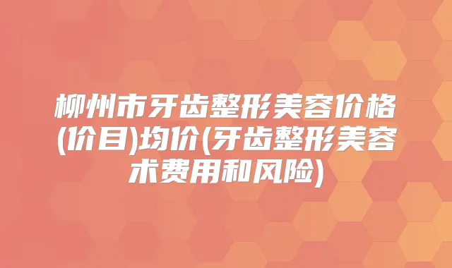 柳州市牙齿整形美容价格(价目)均价(牙齿整形美容术费用和风险)