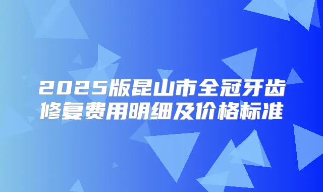 2025版昆山市全冠牙齿修复费用明细及价格标准