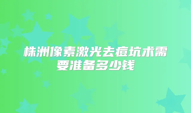 株洲像素激光去痘坑术需要准备多少钱