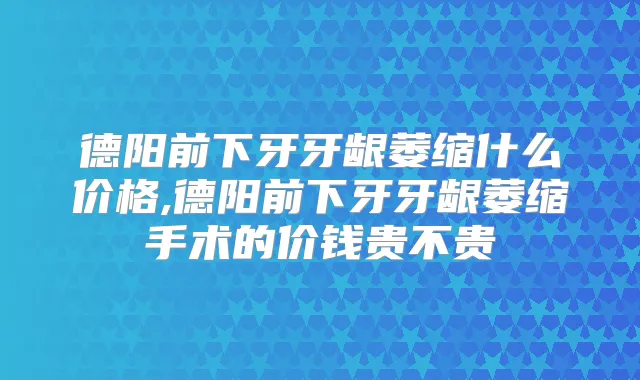 德阳前下牙牙龈萎缩什么价格,德阳前下牙牙龈萎缩手术的价钱贵不贵