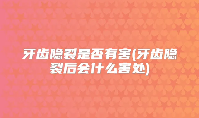 牙齿隐裂是否有害(牙齿隐裂后会什么害处)
