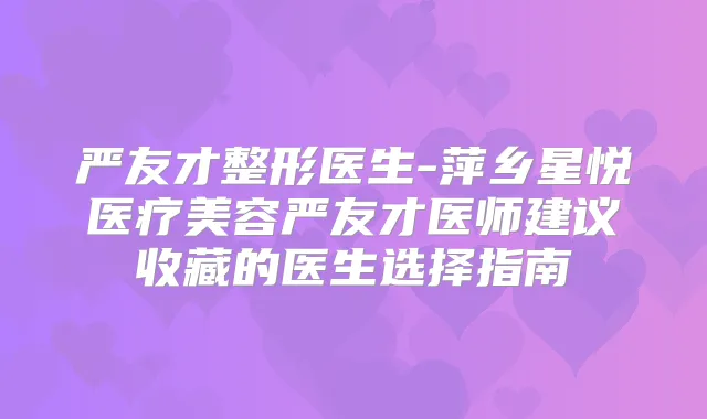 严友才整形医生-萍乡星悦医疗美容严友才医师建议收藏的医生选择指南