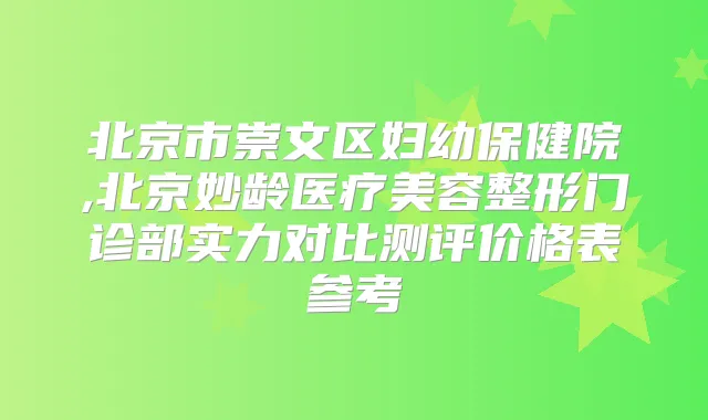 北京市崇文区妇幼保健院,北京妙龄医疗美容整形门诊部实力对比测评价格表参考