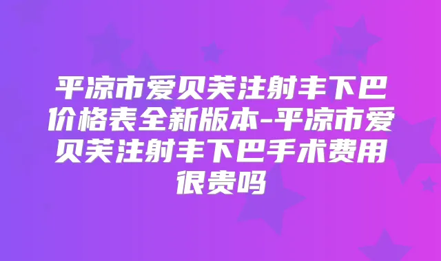 平凉市爱贝芙注射丰下巴价格表全新版本-平凉市爱贝芙注射丰下巴手术费用很贵吗
