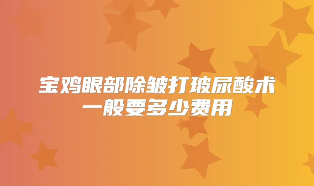 宝鸡眼部除皱打玻尿酸术一般要多少费用
