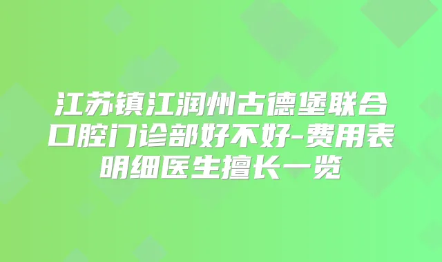 江苏镇江润州古德堡联合口腔门诊部好不好-费用表明细医生擅长一览