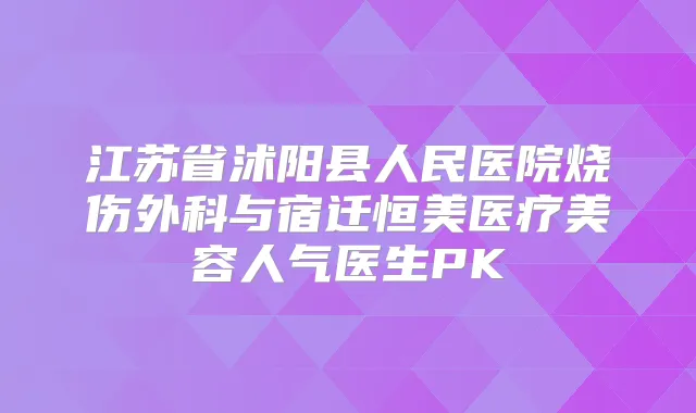江苏省沭阳县人民医院烧伤外科与宿迁恒美医疗美容人气医生PK