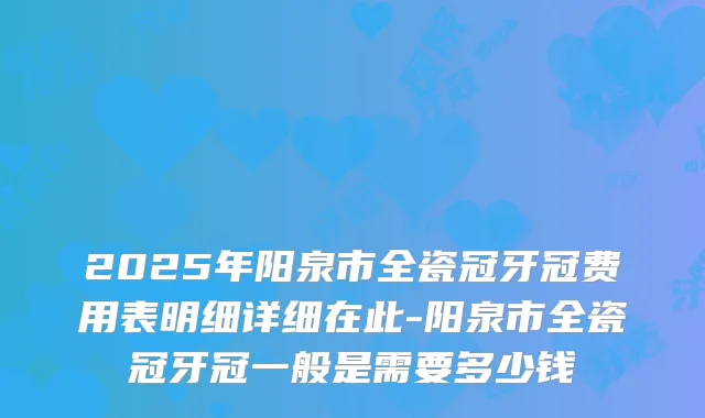 2025年阳泉市全瓷冠牙冠费用表明细详细在此-阳泉市全瓷冠牙冠一般是需要多少钱
