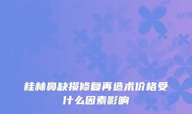桂林鼻缺损修复再造术价格受什么因素影响