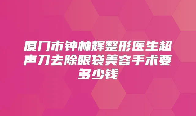厦门市钟林辉整形医生超声刀去除眼袋美容手术要多少钱