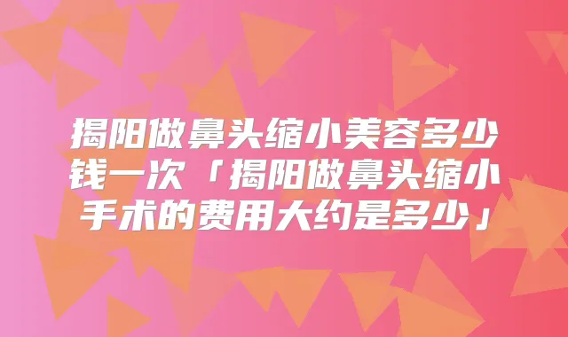 揭阳做鼻头缩小美容多少钱一次「揭阳做鼻头缩小手术的费用大约是多少」